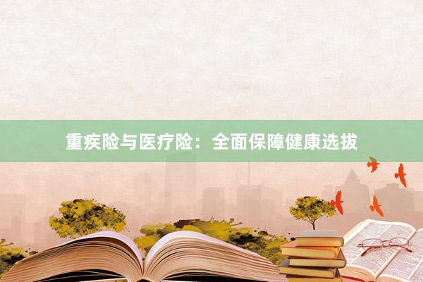 重疾险与医疗险：全面保障健康选拔